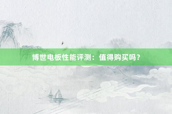 博世电板性能评测：值得购买吗？