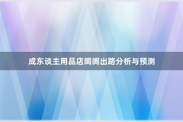 成东谈主用品店阛阓出路分析与预测